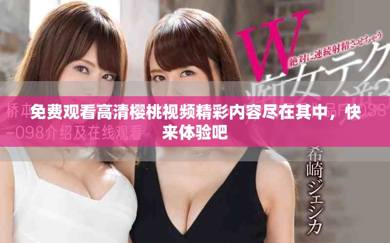 免费观看高清樱桃视频精彩内容尽在其中，快来体验吧