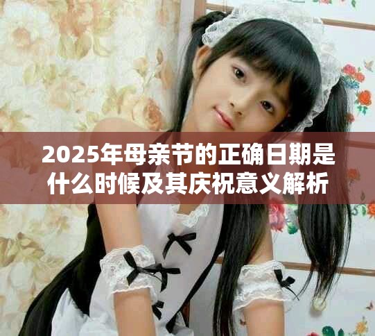 2025年母亲节的正确日期是什么时候及其庆祝意义解析