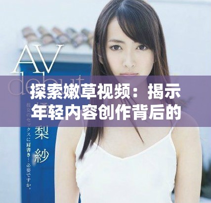 探索嫩草视频：揭示年轻内容创作背后的故事与魅力