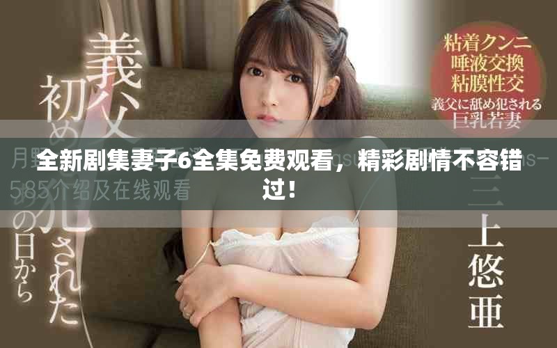 全新剧集妻子6全集免费观看，精彩剧情不容错过！