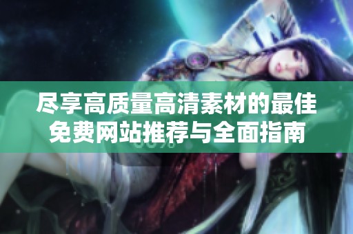 尽享高质量高清素材的最佳免费网站推荐与全面指南