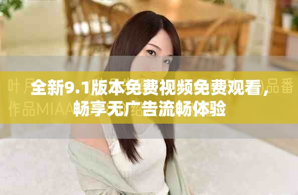 全新9.1版本免费视频免费观看，畅享无广告流畅体验