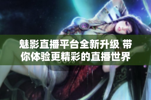 魅影直播平台全新升级 带你体验更精彩的直播世界
