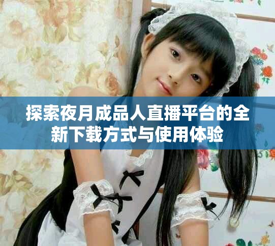 探索夜月成品人直播平台的全新下载方式与使用体验