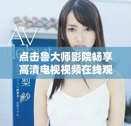 点击鲁大师影院畅享高清电视视频在线观看体验