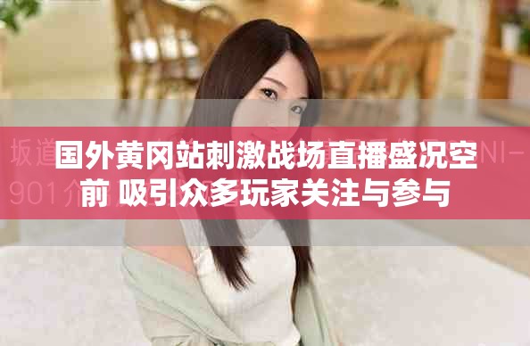 国外黄冈站刺激战场直播盛况空前 吸引众多玩家关注与参与