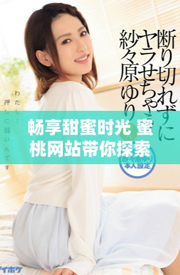 畅享甜蜜时光 蜜桃网站带你探索无限乐趣与惊喜体验