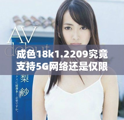 成色18k1.2209究竟支持5G网络还是仅限4G功能解析