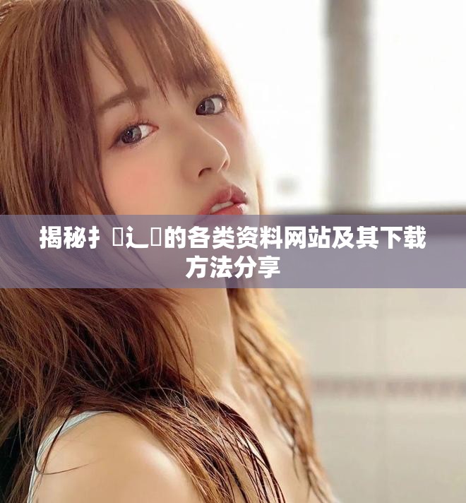 揭秘扌喿辶畐的各类资料网站及其下载方法分享