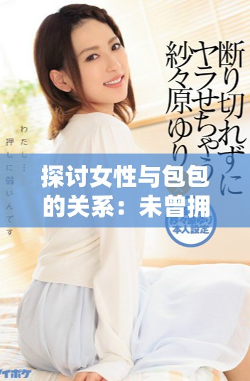 探讨女性与包包的关系：未曾拥有包包的她们生活如何不同
