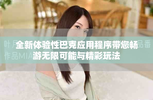 全新体验性巴克应用程序带您畅游无限可能与精彩玩法