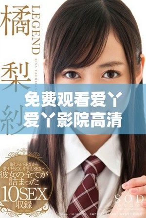 免费观看爱丫爱丫影院高清版影片，尽享精彩内容尽在此处