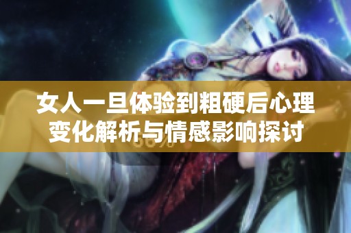 女人一旦体验到粗硬后心理变化解析与情感影响探讨
