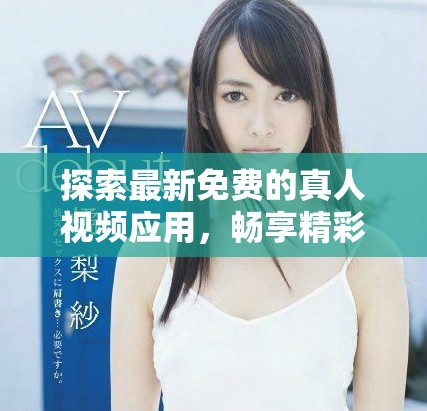 探索最新免费的真人视频应用，畅享精彩视频互动体验！
