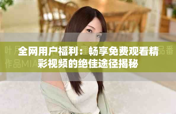 全网用户福利：畅享免费观看精彩视频的绝佳途径揭秘
