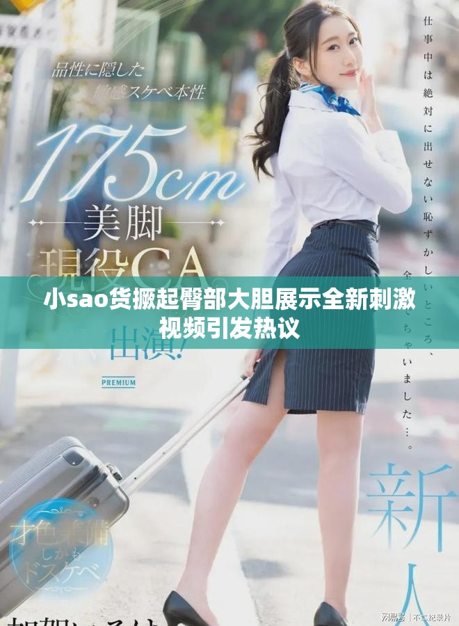 小sao货撅起臀部大胆展示全新刺激视频引发热议