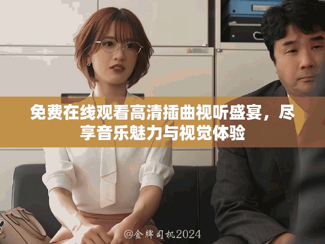 免费在线观看高清插曲视听盛宴，尽享音乐魅力与视觉体验