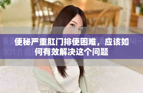 便秘严重肛门排便困难，应该如何有效解决这个问题