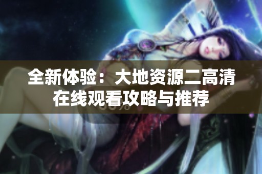 全新体验：大地资源二高清在线观看攻略与推荐