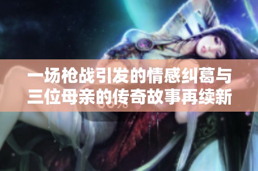 一场枪战引发的情感纠葛与三位母亲的传奇故事再续新篇章