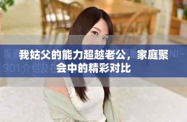 我姑父的能力超越老公，家庭聚会中的精彩对比