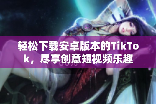 轻松下载安卓版本的TikTok，尽享创意短视频乐趣