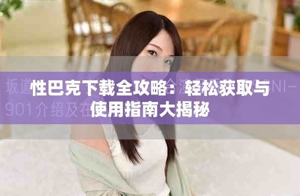 性巴克下载全攻略：轻松获取与使用指南大揭秘