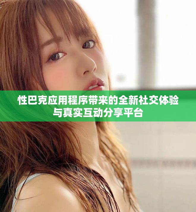 性巴克应用程序带来的全新社交体验与真实互动分享平台