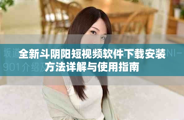 全新斗阴阳短视频软件下载安装方法详解与使用指南