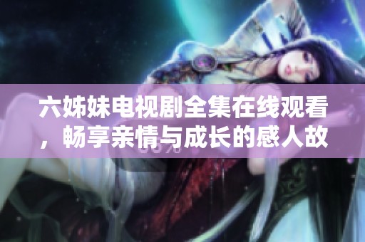 六姊妹电视剧全集在线观看，畅享亲情与成长的感人故事