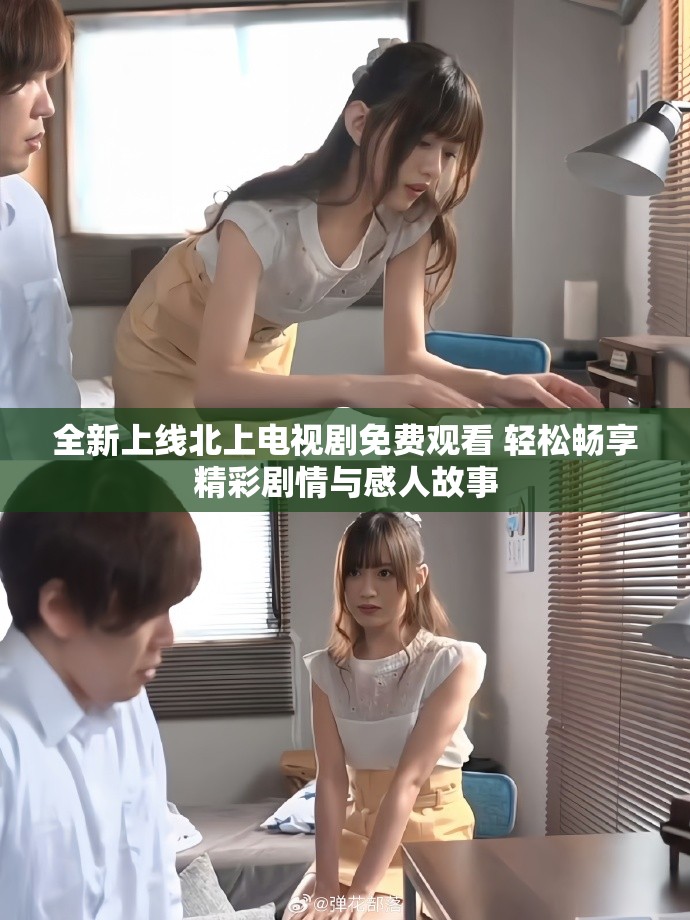 全新上线北上电视剧免费观看 轻松畅享精彩剧情与感人故事