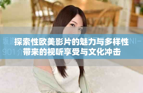 探索性欧美影片的魅力与多样性带来的视听享受与文化冲击