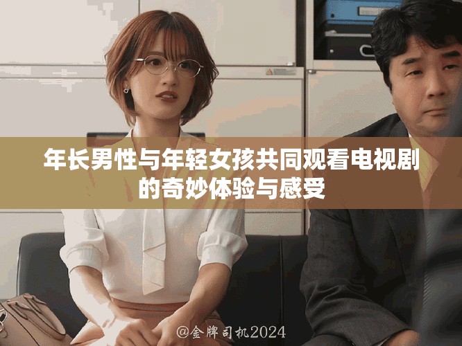 年长男性与年轻女孩共同观看电视剧的奇妙体验与感受