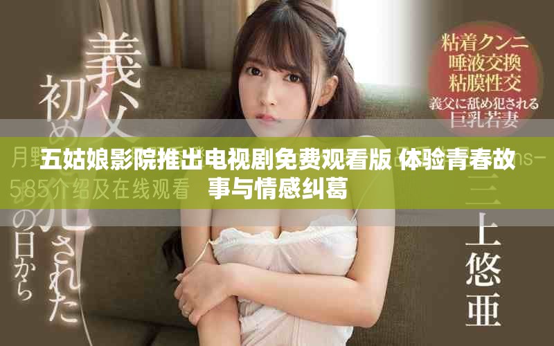 五姑娘影院推出电视剧免费观看版 体验青春故事与情感纠葛