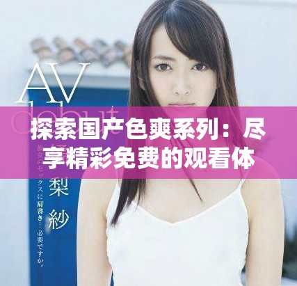 探索国产色爽系列：尽享精彩免费的观看体验与乐趣