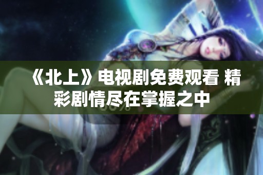 《北上》电视剧免费观看 精彩剧情尽在掌握之中