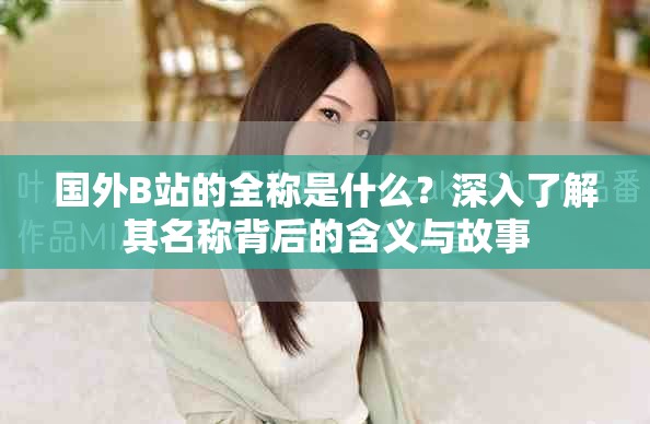 国外B站的全称是什么？深入了解其名称背后的含义与故事