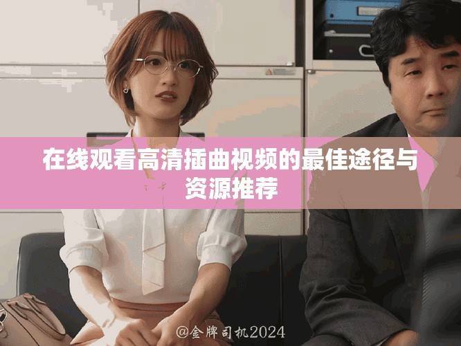 在线观看高清插曲视频的最佳途径与资源推荐