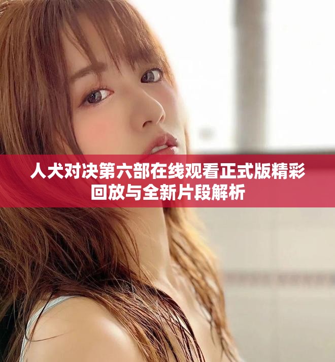 人犬对决第六部在线观看正式版精彩回放与全新片段解析