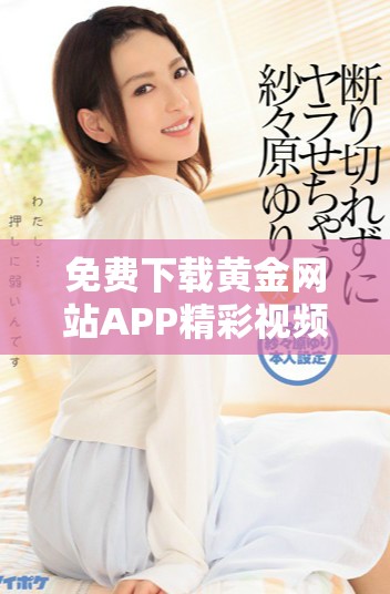 免费下载黄金网站APP精彩视频资源的全新途径揭秘