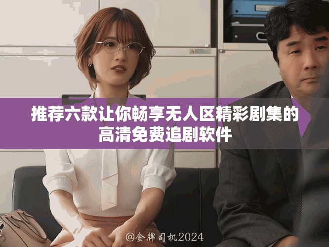 推荐六款让你畅享无人区精彩剧集的高清免费追剧软件