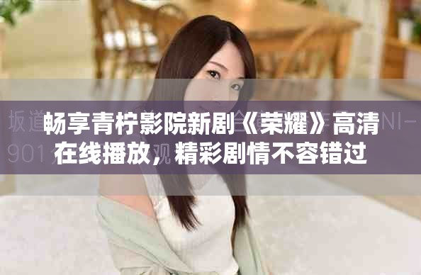 畅享青柠影院新剧《荣耀》高清在线播放，精彩剧情不容错过