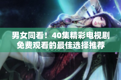 男女同看！40集精彩电视剧免费观看的最佳选择推荐