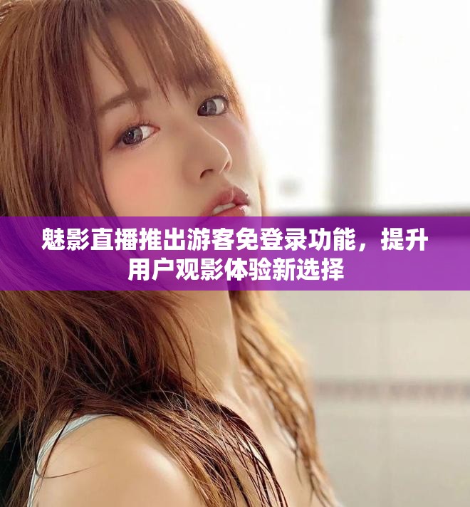 魅影直播推出游客免登录功能，提升用户观影体验新选择