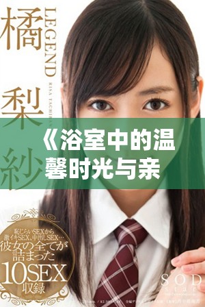 《浴室中的温馨时光与亲密互动的真实记录》