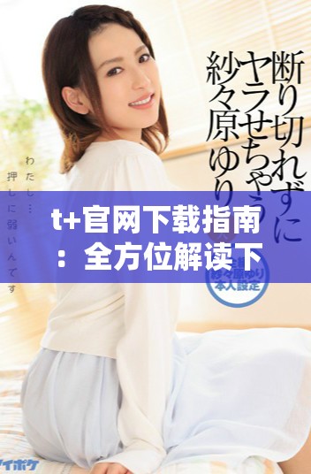 t+官网下载指南：全方位解读下载步骤与注意事项