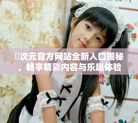 囧次元官方网站全新入口揭秘，畅享精彩内容与乐趣体验