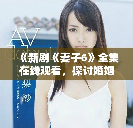 《新剧《妻子6》全集在线观看，探讨婚姻与家庭的真实故事》