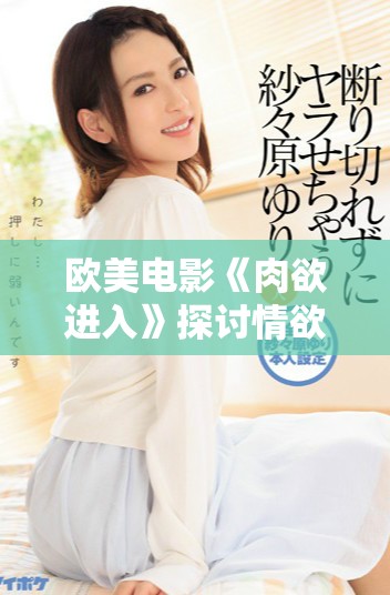 欧美电影《肉欲进入》探讨情欲与人性边界的深刻故事