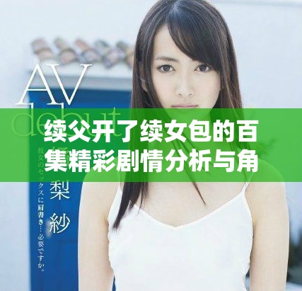 续父开了续女包的百集精彩剧情分析与角色发展探讨